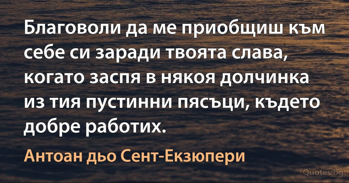 Благоволи да ме приобщиш към себе си заради твоята слава, когато заспя в някоя долчинка из тия пустинни пясъци, където добре работих. (Антоан дьо Сент-Екзюпери)