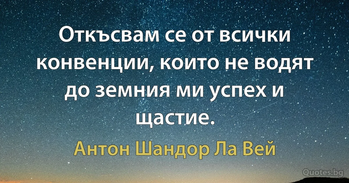 Откъсвам се от всички конвенции, които не водят до земния ми успех и щастие. (Антон Шандор Ла Вей)