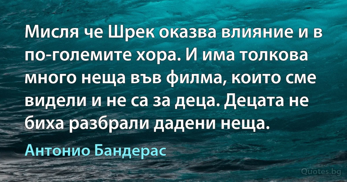 Мисля че Шрек оказва влияние и в по-големите хора. И има толкова много неща във филма, които сме видели и не са за деца. Децата не биха разбрали дадени неща. (Антонио Бандерас)