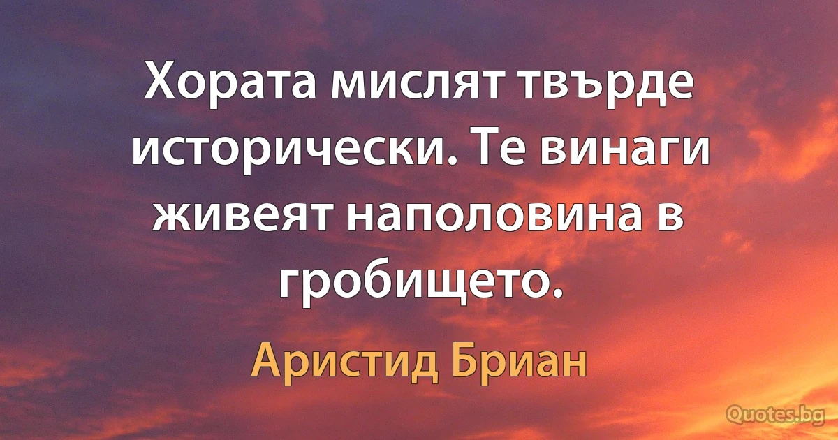 Хората мислят твърде исторически. Те винаги живеят наполовина в гробището. (Аристид Бриан)