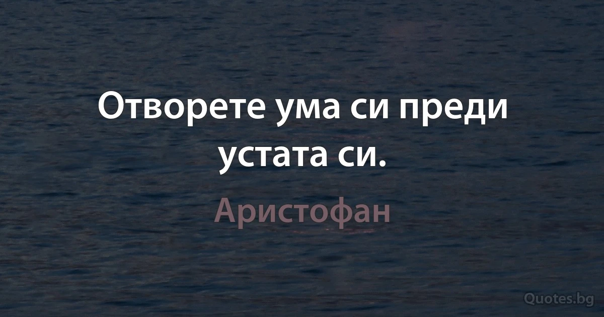 Отворете ума си преди устата си. (Аристофан)