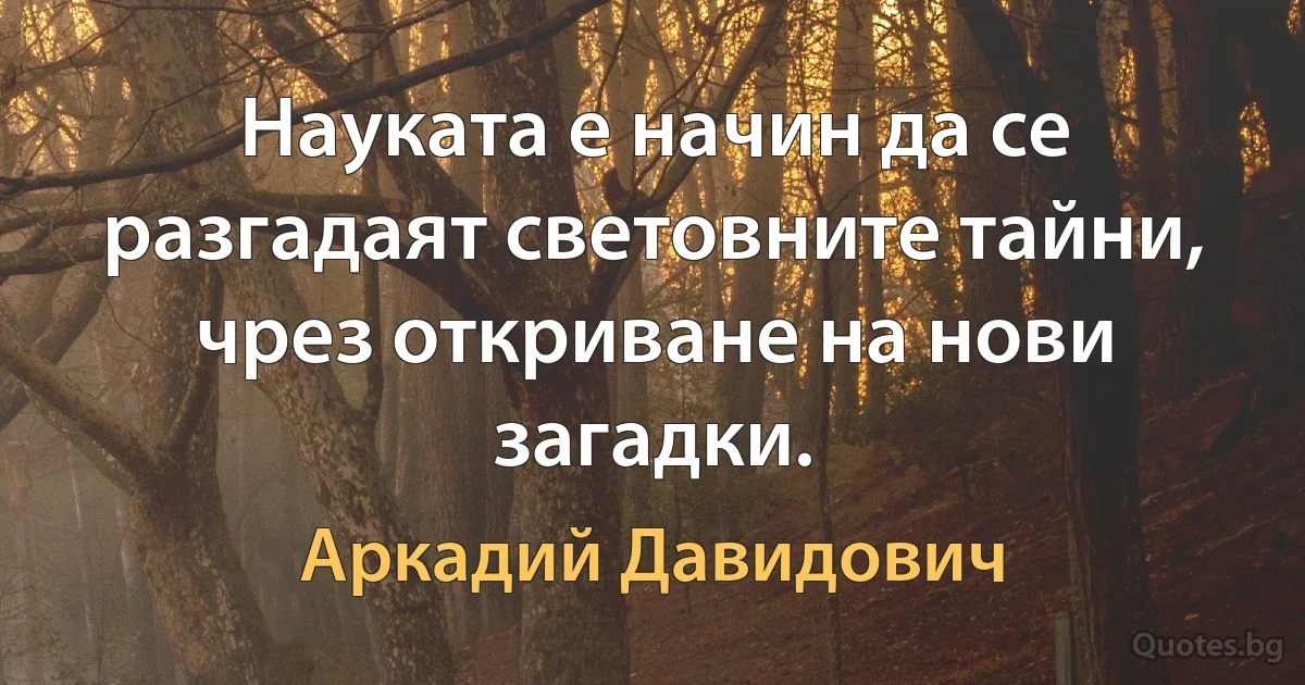 Науката е начин да се разгадаят световните тайни, чрез откриване на нови загадки. (Аркадий Давидович)