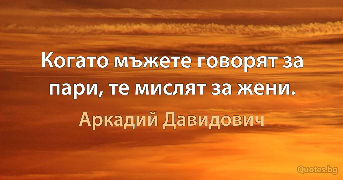 Когато мъжете говорят за пари, те мислят за жени. (Аркадий Давидович)