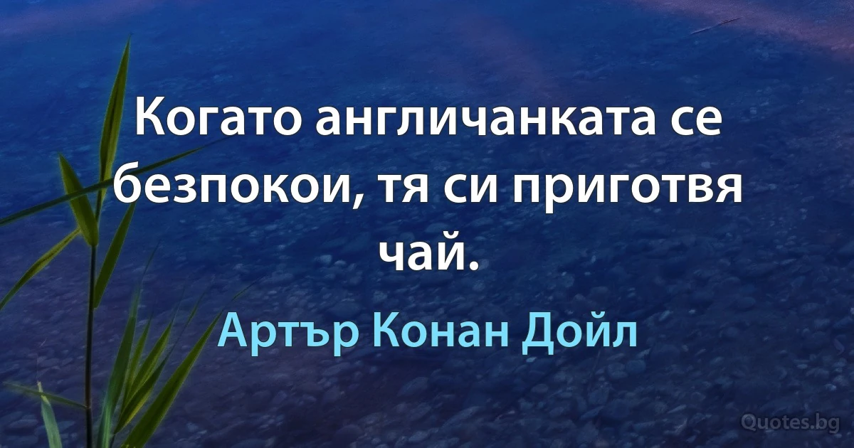 Когато англичанката се безпокои, тя си приготвя чай. (Артър Конан Дойл)