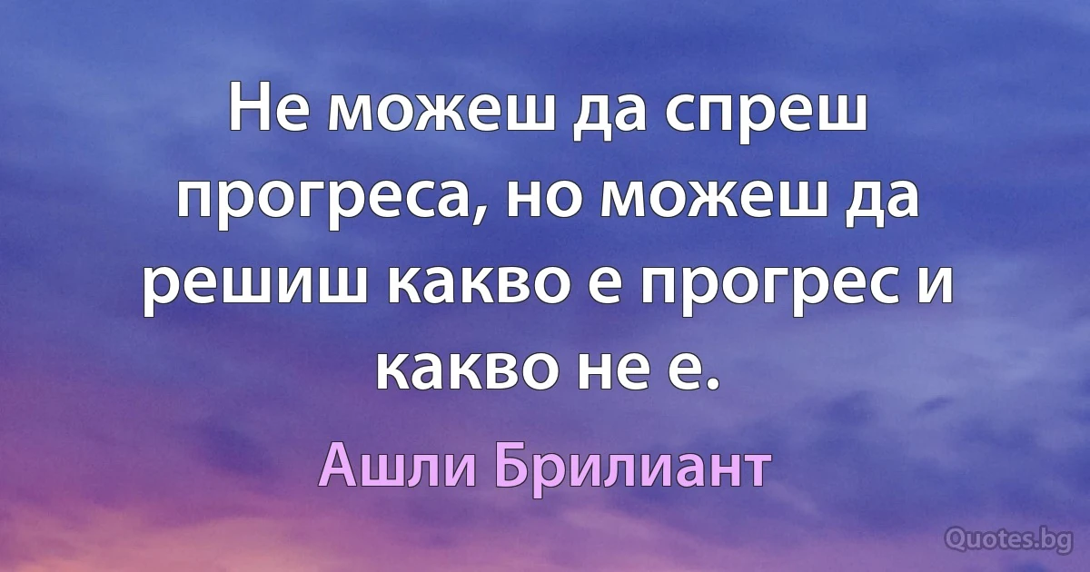 Не можеш да спреш прогреса, но можеш да решиш какво е прогрес и какво не е. (Ашли Брилиант)