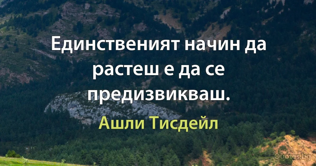 Единственият начин да растеш е да се предизвикваш. (Ашли Тисдейл)