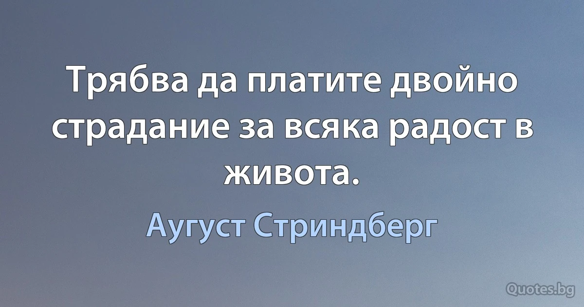 Трябва да платите двойно страдание за всяка радост в живота. (Аугуст Стриндберг)