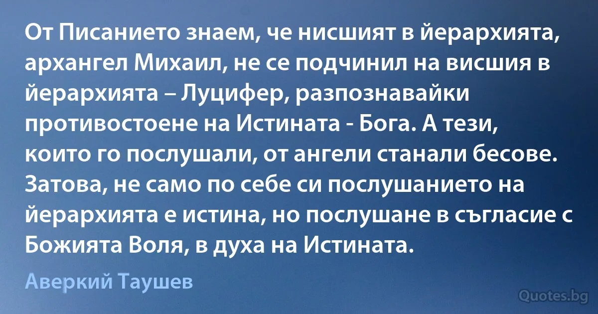 От Писанието знаем, че нисшият в йерархията, архангел Михаил, не се подчинил на висшия в йерархията – Луцифер, разпознавайки противостоене на Истината - Бога. А тези, които го послушали, от ангели станали бесове. Затова, не само по себе си послушанието на йерархията е истина, но послушане в съгласие с Божията Воля, в духа на Истината. (Аверкий Таушев)