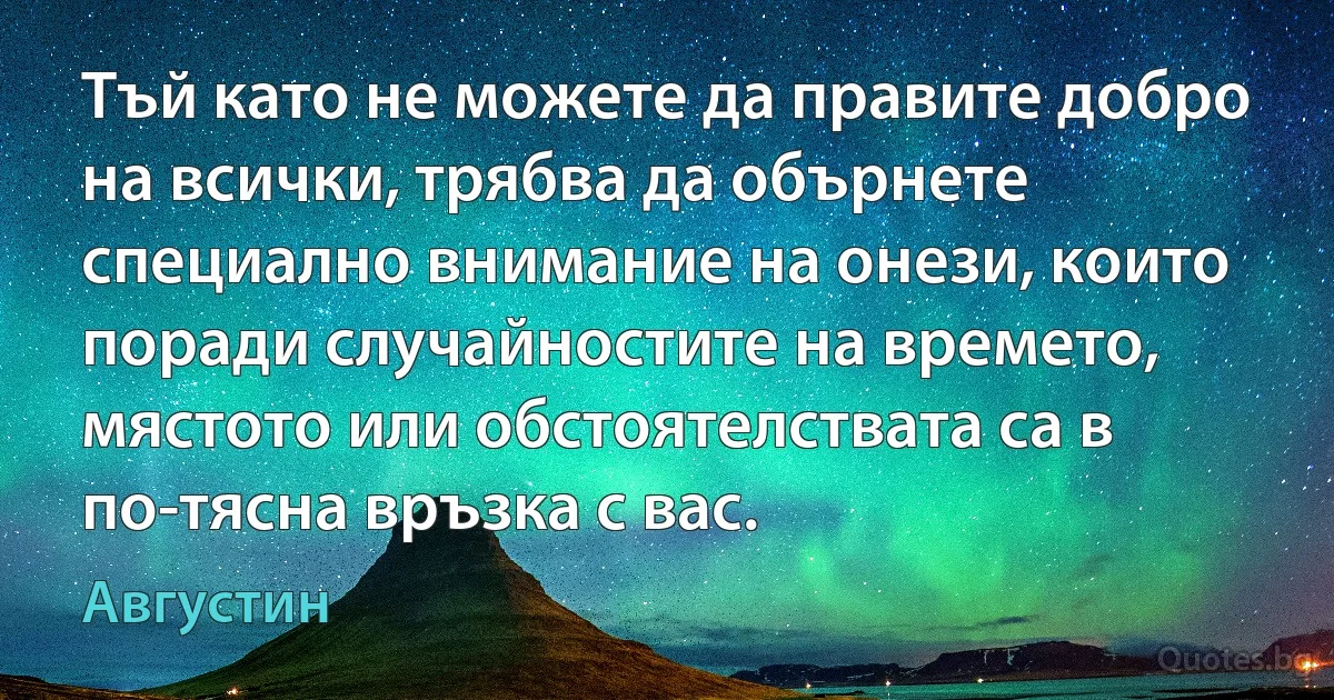 Тъй като не можете да правите добро на всички, трябва да обърнете специално внимание на онези, които поради случайностите на времето, мястото или обстоятелствата са в по-тясна връзка с вас. (Августин)