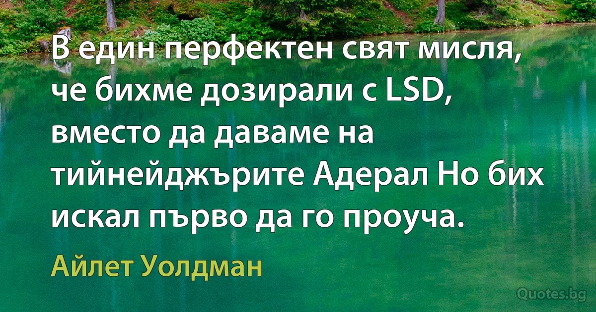 В един перфектен свят мисля, че бихме дозирали с LSD, вместо да даваме на тийнейджърите Адерал Но бих искал първо да го проуча. (Айлет Уолдман)