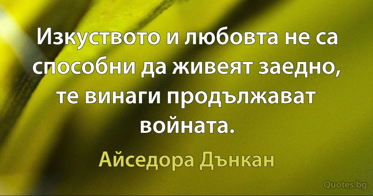 Изкуството и любовта не са способни да живеят заедно, те винаги продължават войната. (Айседора Дънкан)