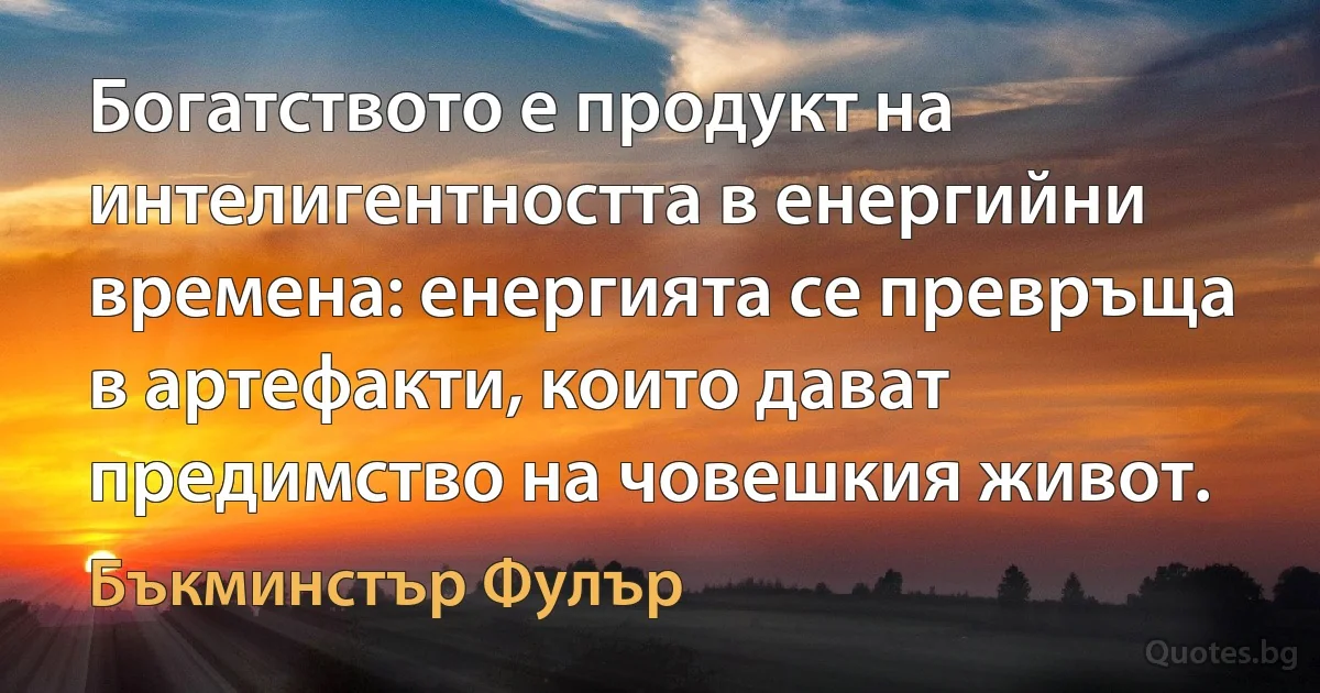 Богатството е продукт на интелигентността в енергийни времена: енергията се превръща в артефакти, които дават предимство на човешкия живот. (Бъкминстър Фулър)