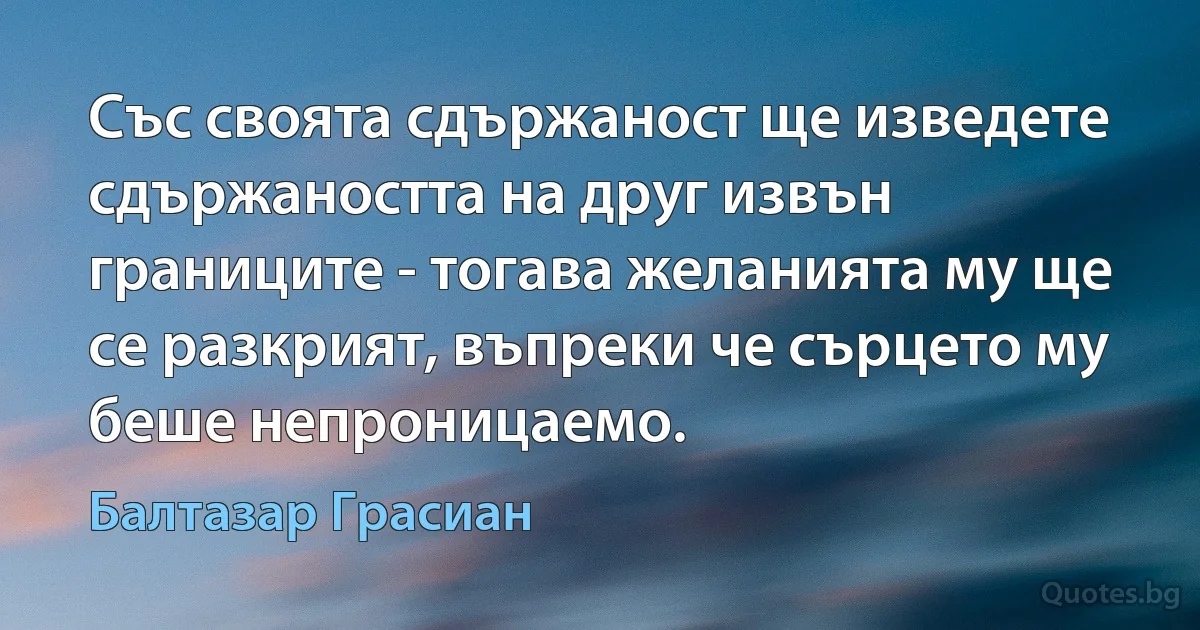 Със своята сдържаност ще изведете сдържаността на друг извън границите - тогава желанията му ще се разкрият, въпреки че сърцето му беше непроницаемо. (Балтазар Грасиан)