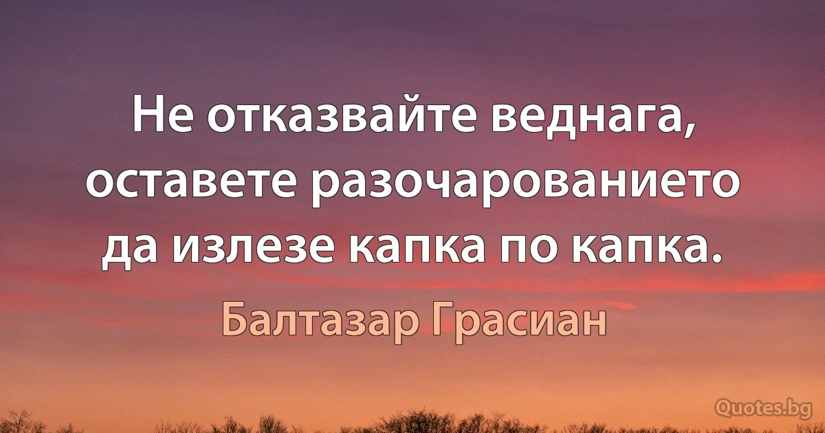 Не отказвайте веднага, оставете разочарованието да излезе капка по капка. (Балтазар Грасиан)