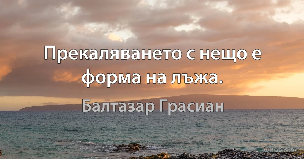 Прекаляването с нещо е форма на лъжа. (Балтазар Грасиан)