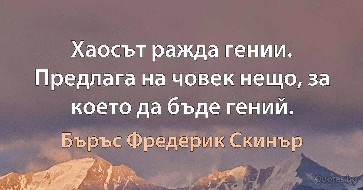 Хаосът ражда гении. Предлага на човек нещо, за което да бъде гений. (Бъръс Фредерик Скинър)