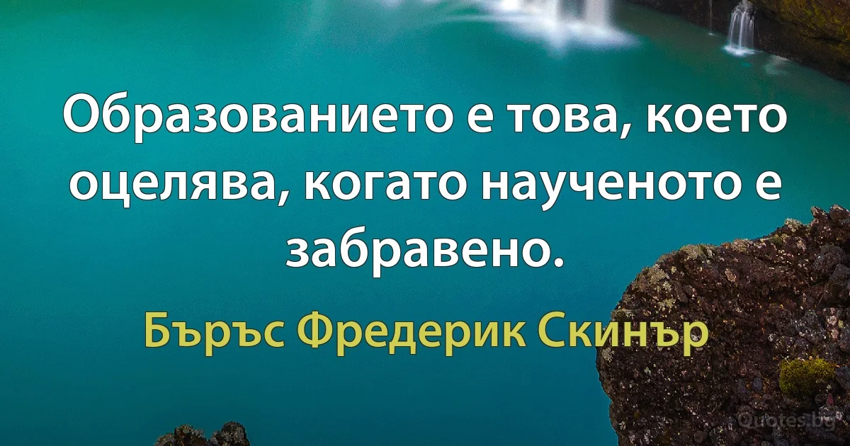 Образованието е това, което оцелява, когато наученото е забравено. (Бъръс Фредерик Скинър)