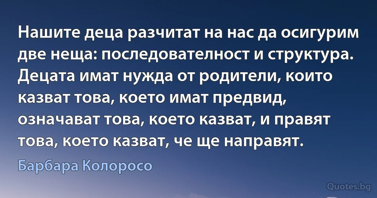 Нашите деца разчитат на нас да осигурим две неща: последователност и структура. Децата имат нужда от родители, които казват това, което имат предвид, означават това, което казват, и правят това, което казват, че ще направят. (Барбара Колоросо)