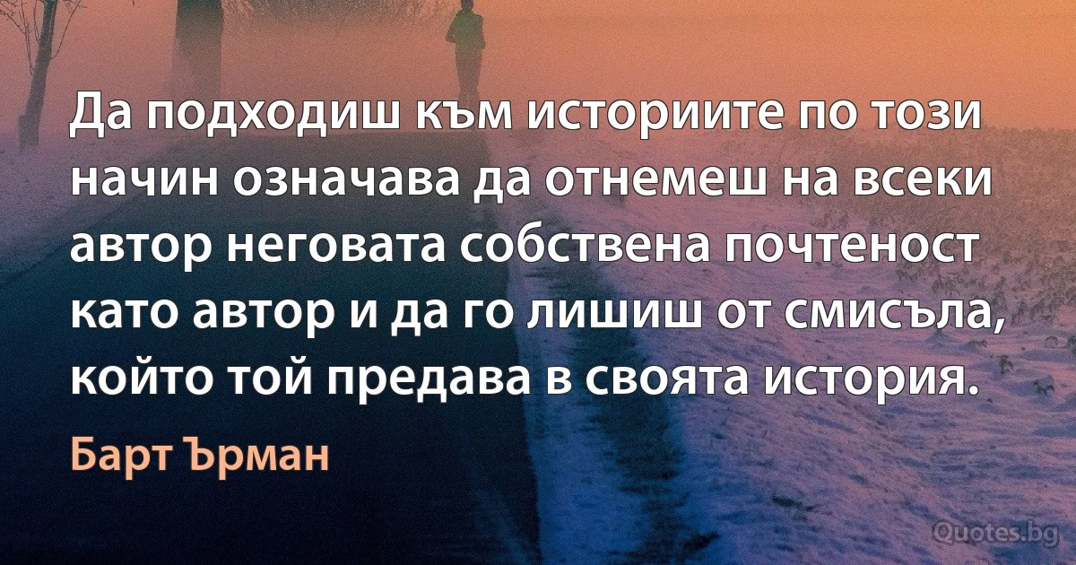 Да подходиш към историите по този начин означава да отнемеш на всеки автор неговата собствена почтеност като автор и да го лишиш от смисъла, който той предава в своята история. (Барт Ърман)