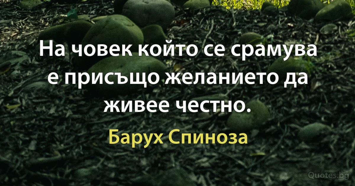 На човек който се срамува е присъщо желанието да живее честно. (Барух Спиноза)