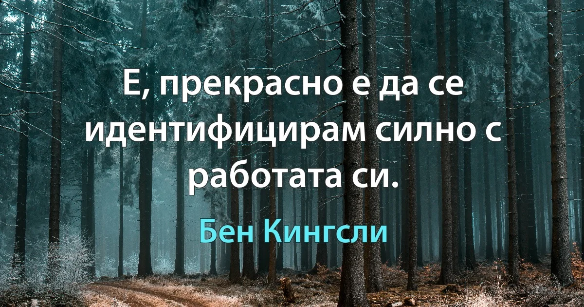 Е, прекрасно е да се идентифицирам силно с работата си. (Бен Кингсли)