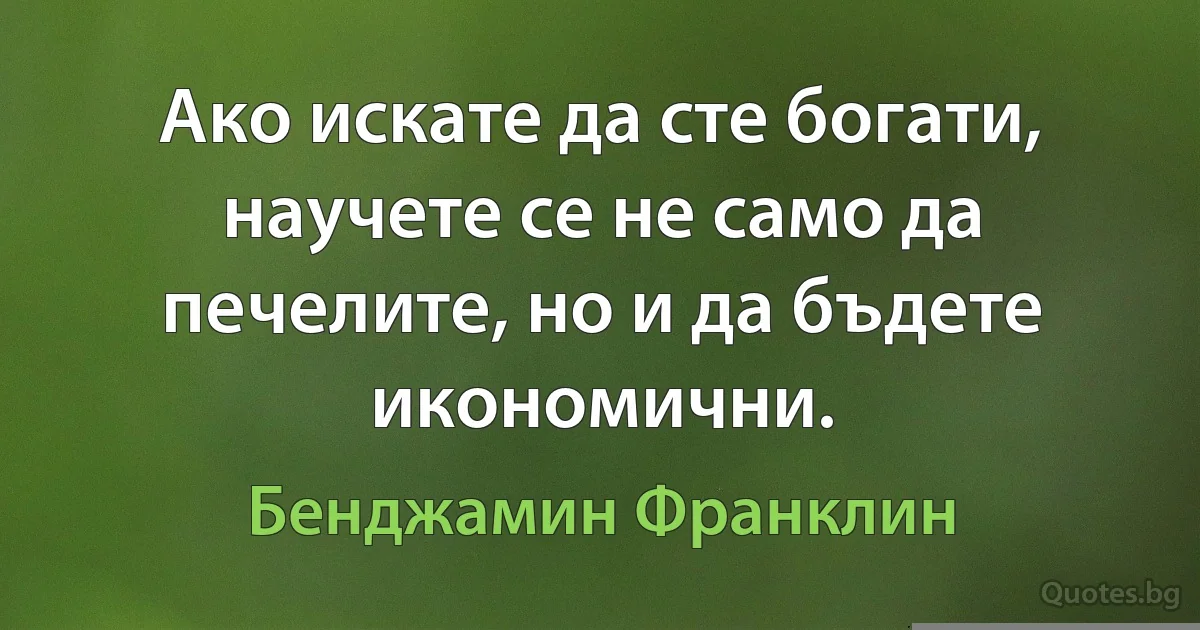 Ако искате да сте богати, научете се не само да печелите, но и да бъдете икономични. (Бенджамин Франклин)