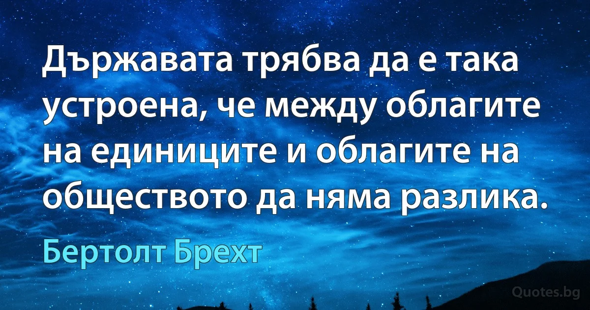 Държавата трябва да е така устроена, че между облагите на единиците и облагите на обществото да няма разлика. (Бертолт Брехт)