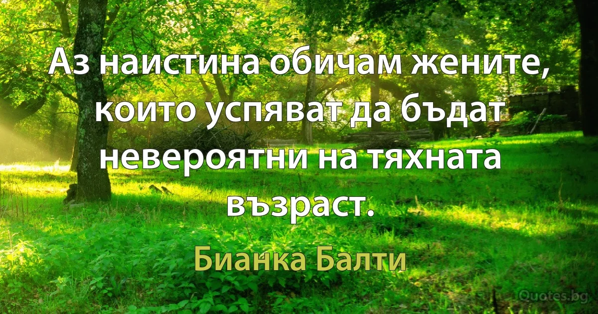 Аз наистина обичам жените, които успяват да бъдат невероятни на тяхната възраст. (Бианка Балти)