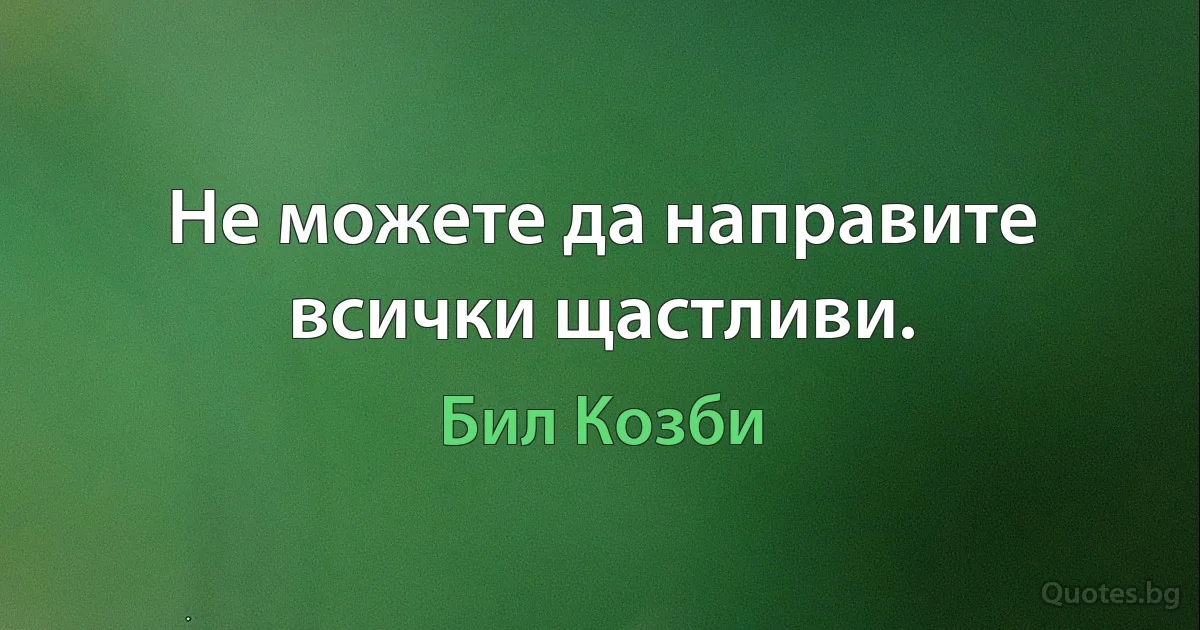 Не можете да направите всички щастливи. (Бил Козби)