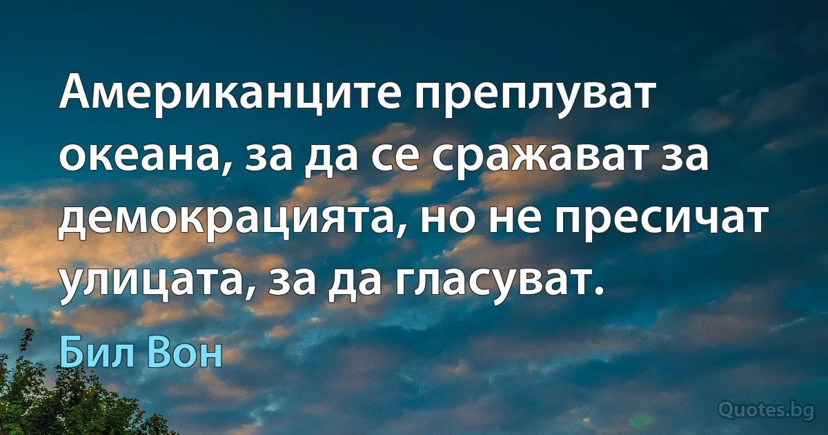 Американците преплуват океана, за да се сражават за демокрацията, но не пресичат улицата, за да гласуват. (Бил Вон)