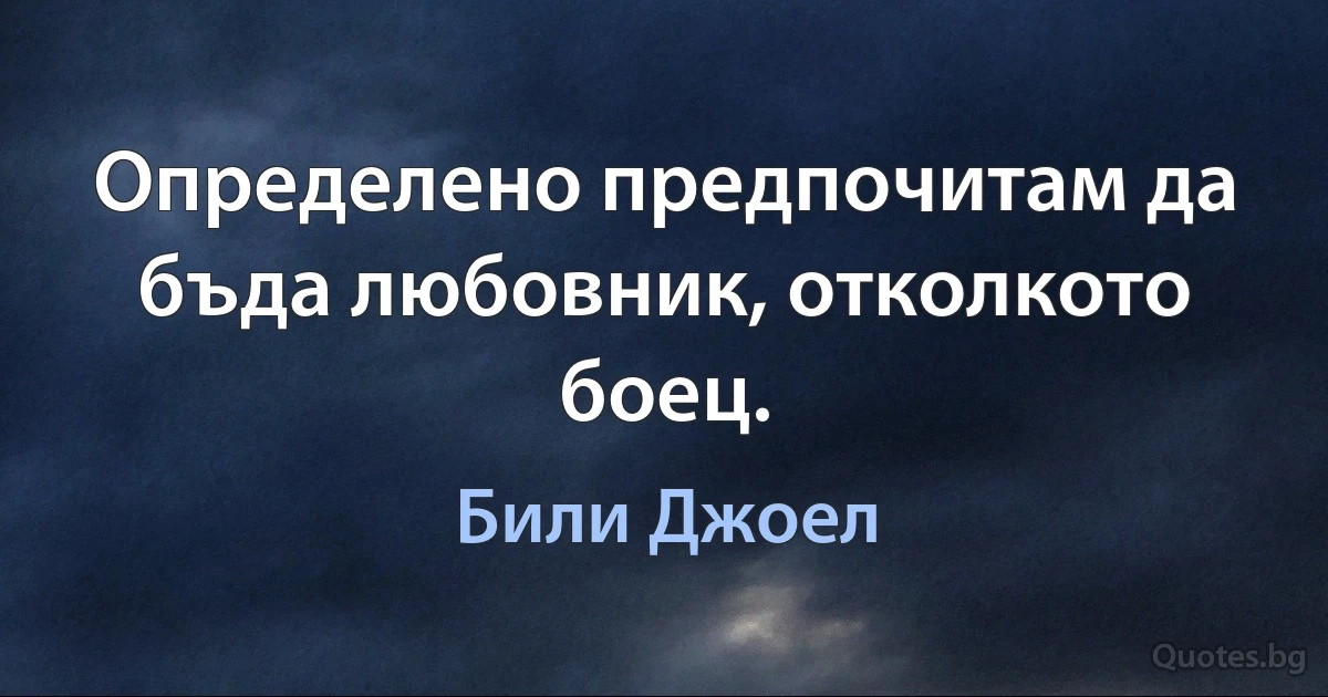 Определено предпочитам да бъда любовник, отколкото боец. (Били Джоел)