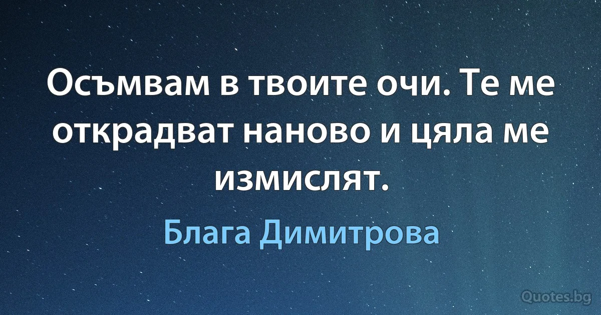 Осъмвам в твоите очи. Те ме открадват наново и цяла ме измислят. (Блага Димитрова)