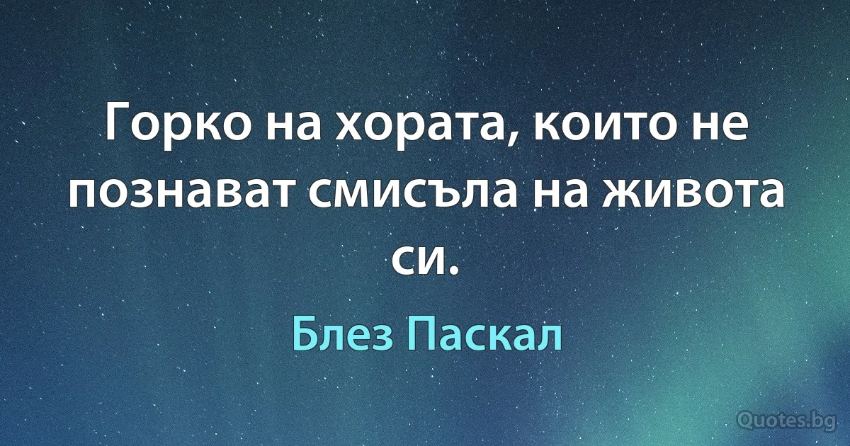 Горко на хората, които не познават смисъла на живота си. (Блез Паскал)