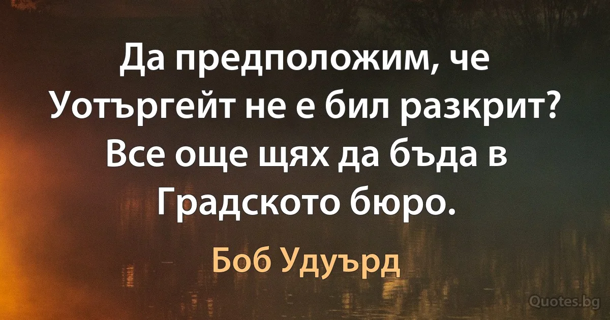 Да предположим, че Уотъргейт не е бил разкрит? Все още щях да бъда в Градското бюро. (Боб Удуърд)