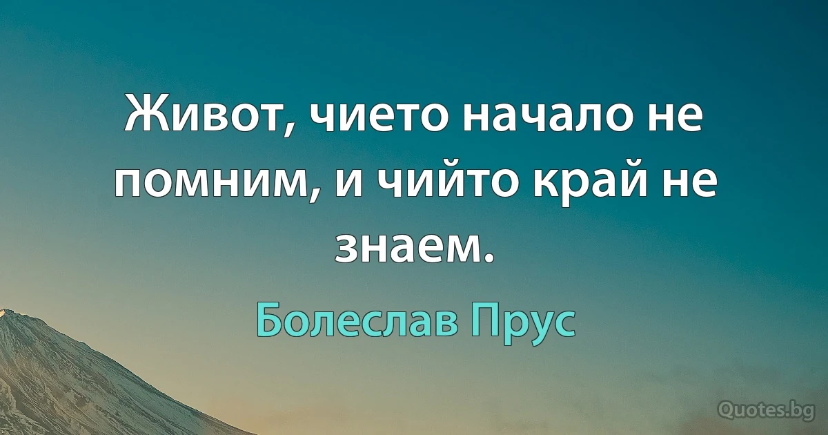 Живот, чието начало не помним, и чийто край не знаем. (Болеслав Прус)