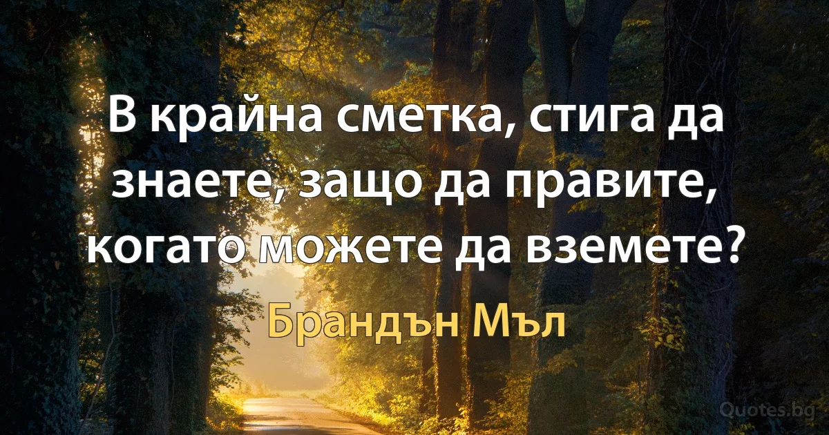 В крайна сметка, стига да знаете, защо да правите, когато можете да вземете? (Брандън Мъл)