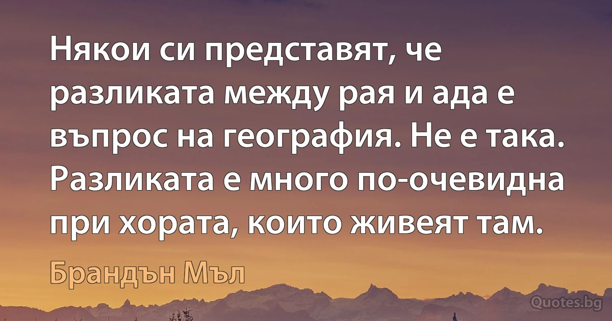 Някои си представят, че разликата между рая и ада е въпрос на география. Не е така. Разликата е много по-очевидна при хората, които живеят там. (Брандън Мъл)