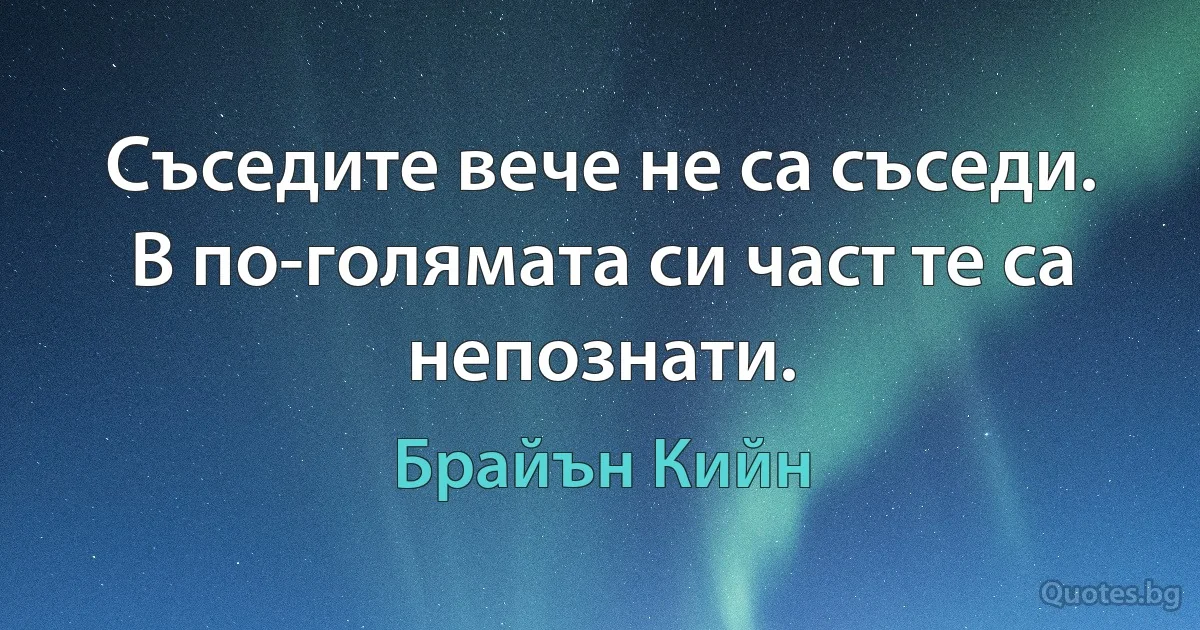 Съседите вече не са съседи. В по-голямата си част те са непознати. (Брайън Кийн)