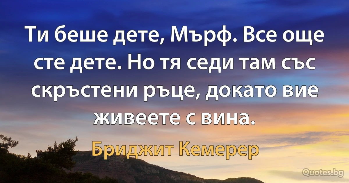 Ти беше дете, Мърф. Все още сте дете. Но тя седи там със скръстени ръце, докато вие живеете с вина. (Бриджит Кемерер)