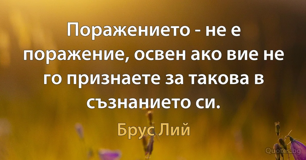 Поражението - не е поражение, освен ако вие не го признаете за такова в съзнанието си. (Брус Лий)