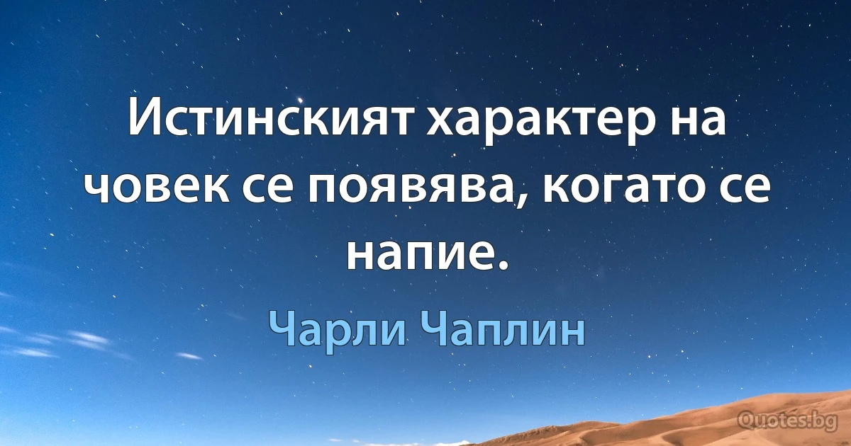 Истинският характер на човек се появява, когато се напие. (Чарли Чаплин)