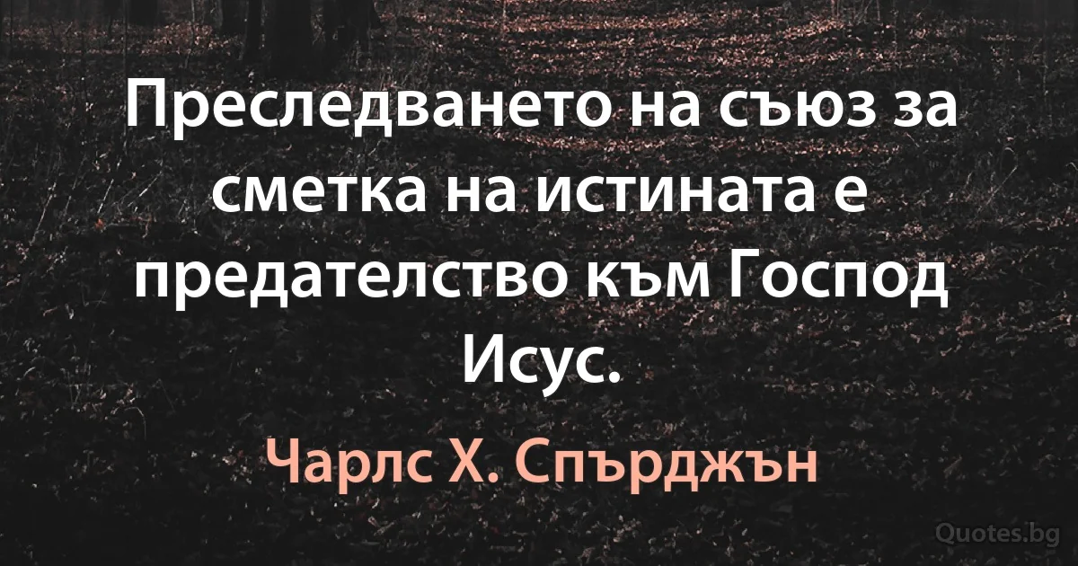 Преследването на съюз за сметка на истината е предателство към Господ Исус. (Чарлс Х. Спърджън)