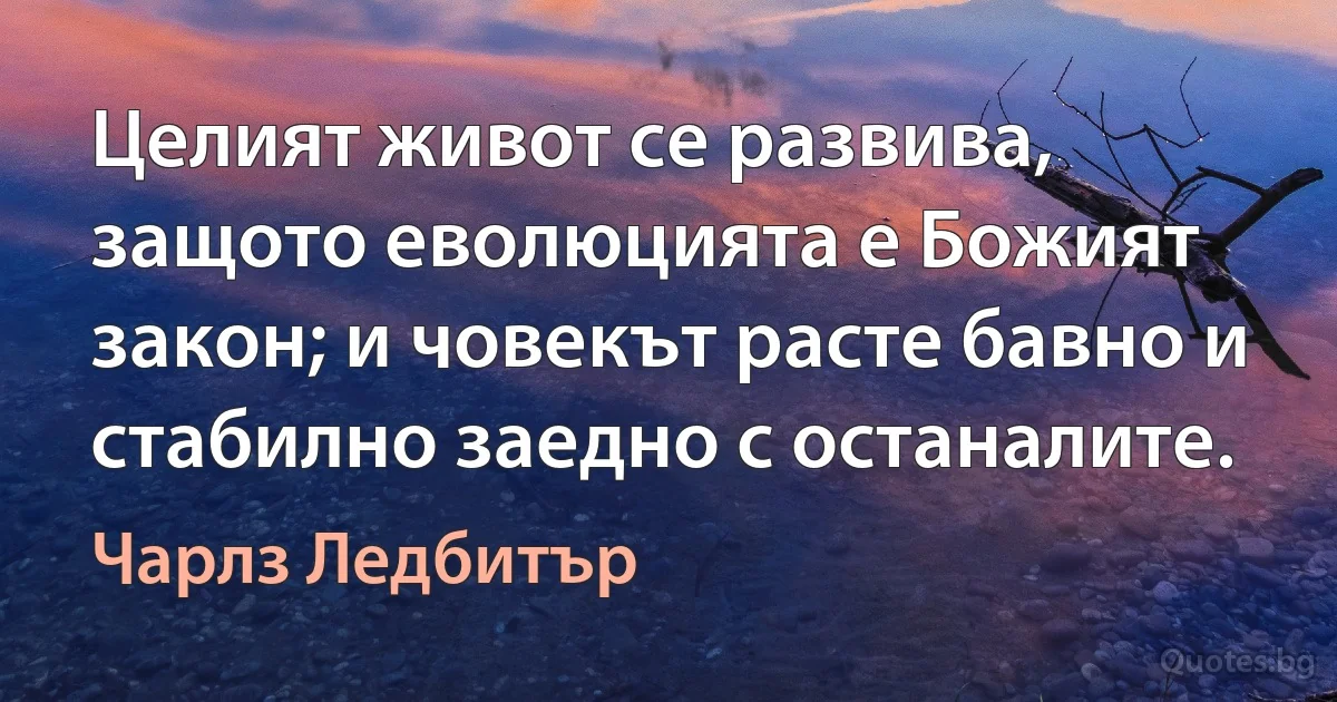 Целият живот се развива, защото еволюцията е Божият закон; и човекът расте бавно и стабилно заедно с останалите. (Чарлз Ледбитър)