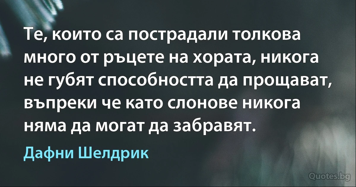 Те, които са пострадали толкова много от ръцете на хората, никога не губят способността да прощават, въпреки че като слонове никога няма да могат да забравят. (Дафни Шелдрик)