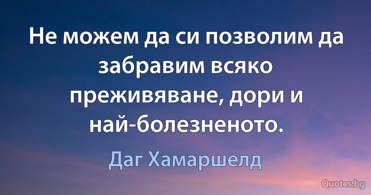 Не можем да си позволим да забравим всяко преживяване, дори и най-болезненото. (Даг Хамаршелд)