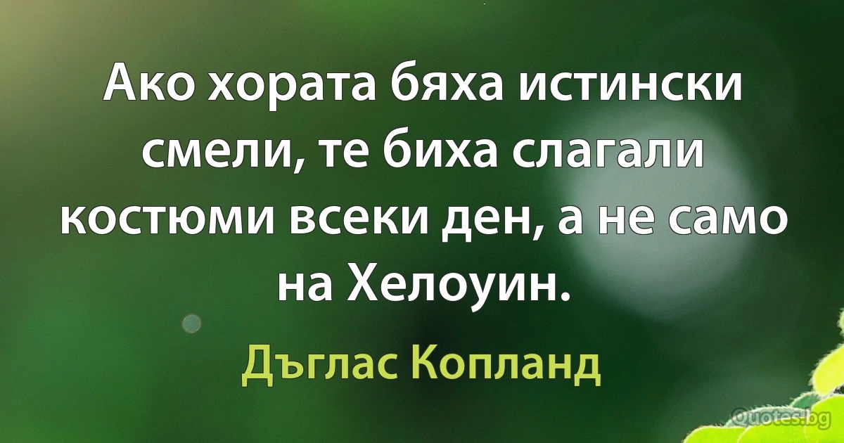 Ако хората бяха истински смели, те биха слагали костюми всеки ден, а не само на Хелоуин. (Дъглас Копланд)