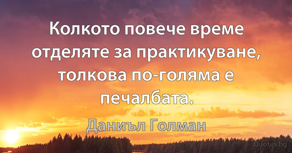 Колкото повече време отделяте за практикуване, толкова по-голяма е печалбата. (Даниъл Голман)