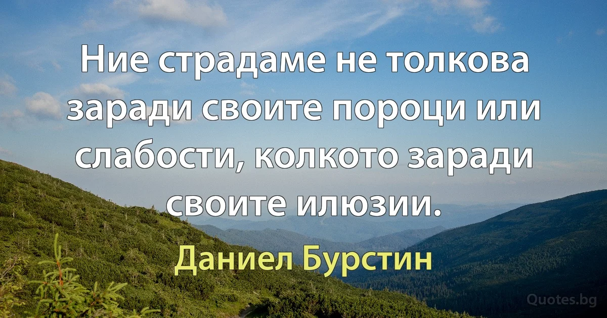 Ние страдаме не толкова заради своите пороци или слабости, колкото заради своите илюзии. (Даниел Бурстин)