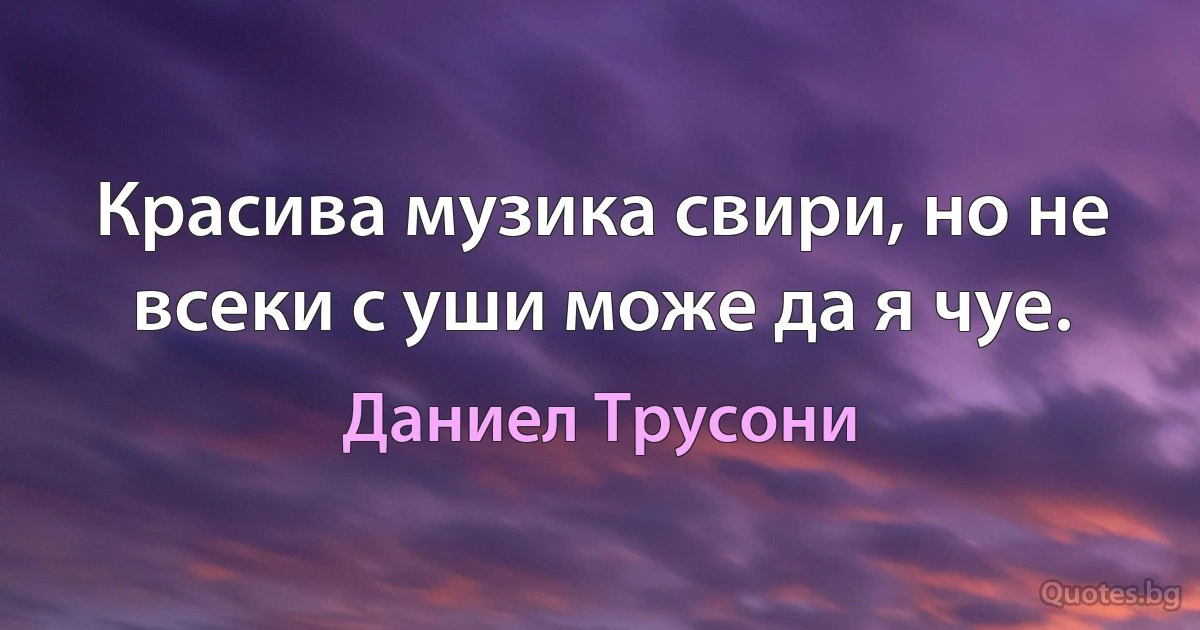 Красива музика свири, но не всеки с уши може да я чуе. (Даниел Трусони)