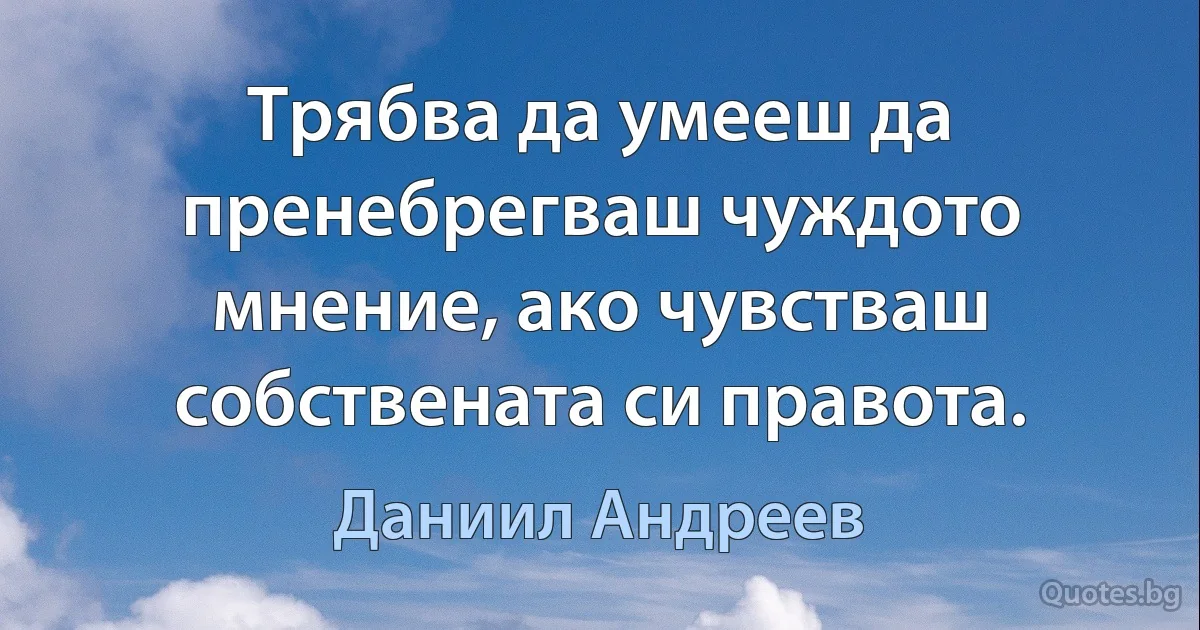 Трябва да умееш да пренебрегваш чуждото мнение, ако чувстваш собствената си правота. (Даниил Андреев)